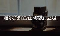 维尔茨能否在利物浦立足？西汉姆前技术总监：能！这根本不是问题