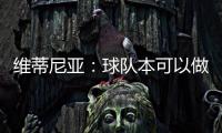 维蒂尼亚�：球队本可以做得更好；和皇马的差异
？我们更团结