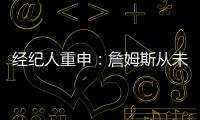 经纪人重申�：詹姆斯从未申请交易 勇船骑侠4队联系想得到老詹