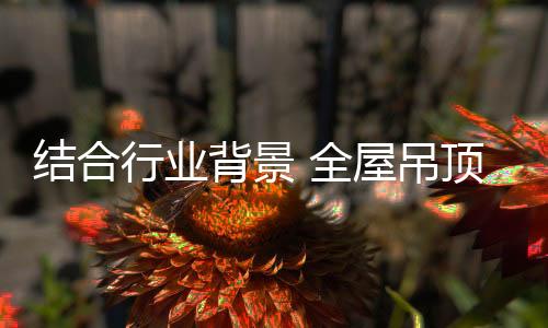 结合对于全屋吊顶企业而言