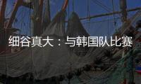 细谷真大：与韩国队比赛自己要取得进球，目标取胜夺得东亚杯冠军