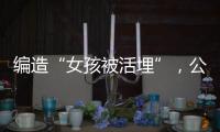 编造“女孩被活埋”，公安机关公布10起网络谣言案件