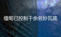 缅甸已控制千余名妙瓦底非法入境人员，将尽快遣返移交原籍国