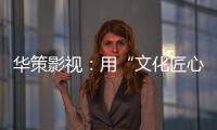 华策影视：用“文化匠心”诠释壮阔时代