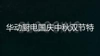 华动厨电国庆中秋双节特辑：国在我心田 爱在团圆时