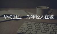 华动厨卫：为年轻人在城市霓虹中	，守住人间烟火气
