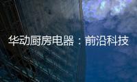 华动厨房电器
：前沿科技唤醒厨房新活力