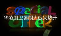 华凌厨卫暑期大促火热开启，携手美的商城燃动你心