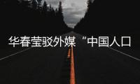 华春莹驳外媒“中国人口危机说”：西方记者摇身一变，成人口统计学家了？