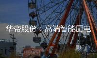 华帝股份：高端智能厨电战略转型 首战告捷
