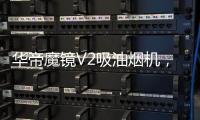 华帝魔镜V2吸油烟机，可以满足您的一切需要