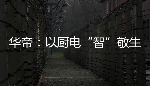 厨电让智慧厨房更具人性关怀