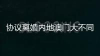 协议离婚内地澳门大不同
，要办手续请留意→