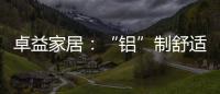 卓益家居：“铝”制舒适家居 释放空间潜力