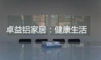 卓益铝家居
：健康生活 从“铝”开始