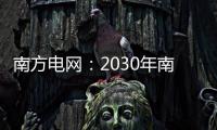 南方电网：2030年南方五省区将新增2亿千瓦新能源装机容量
