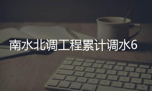 北调已累计调水650多亿立方米