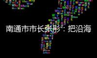 南通市市长张彤：把沿海作为迈向“下一个万亿”的最大增量丨中国市长说