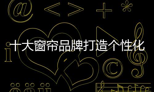 十大窗帘品牌有更大的市场