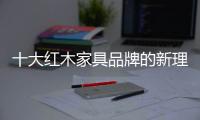 十大红木家具品牌的新理念：走别人不走的路