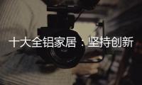 十大全铝家居
：坚持创新创造价值 迎接2019新曙光