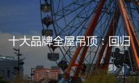 十大品牌全屋吊顶：回归理性 坚守工匠精神