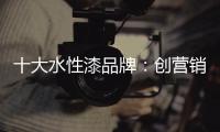 十大水性漆品牌：创营销新模式 化口碑为竞争力