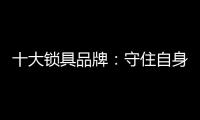 十大锁具品牌
：守住自身 守住质量