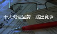 十大陶瓷品牌：跳出竞争找市场 回归“需求本位”