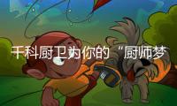 千科厨卫为你的“厨师梦”保驾护航