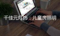 千佳元灯饰：儿童房照明设计不能掉以轻心
