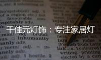 千佳元灯饰：专注家居灯光设计，打造品牌影响力