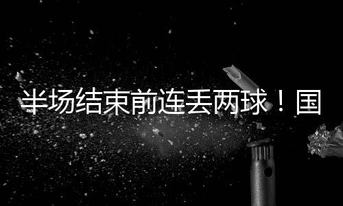 半场结束前连丢两球