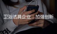 卫浴洁具企业：加强创新 紧跟互联网大潮