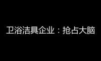 卫浴洁具企业：抢占大脑是第一 抢占市场是第二