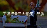 卫浴行业三大顽疾�：品质危机 产品抄袭 高耗能