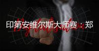 印第安维尔斯大师赛	：郑钦文首轮轮空 次轮或战阿扎伦卡