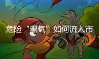 危险“黑气”如何流入市场？