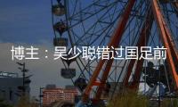 博主：吴少聪错过国足前两次合练�
，目前仍以恢复训练为主