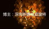 博主：深圳新鹏城夏窗将引进1