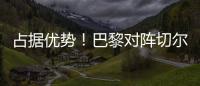 占据优势！巴黎对阵切尔西3胜3平2负	，近4次交手保持不败