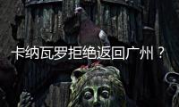 卡纳瓦罗拒绝返回广州？直接从多哈飞意大利