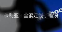 卡利亚：全钢定制，破浪而来
