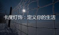 卡度灯饰：定义你的生活态度