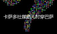卡萨多社媒晒儿时穿巴萨球衣的照片，回应转会传闻