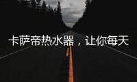 卡萨帝热水器，让你每天的沐浴温暖如春