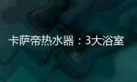 卡萨帝热水器：3大浴室场景已上线