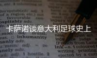 卡萨诺谈意大利足球史上最强10号：巴乔天赋高，但托蒂最全面