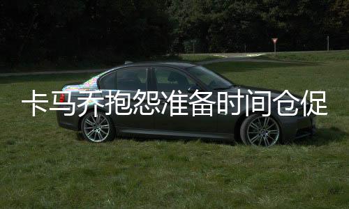 卡马目前球队当中有一些伤病
