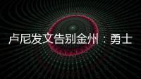 卢尼发文告别金州：勇士没有给我留下来的机会，感谢这段旅程